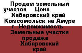 Продам земельный участок  › Цена ­ 500 000 - Хабаровский край, Комсомольск-на-Амуре г. Недвижимость » Земельные участки продажа   . Хабаровский край